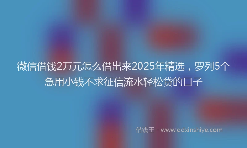 微信借钱2万元怎么借出来2025年精选，罗列5个急用小钱不求征信流水轻松贷的口子