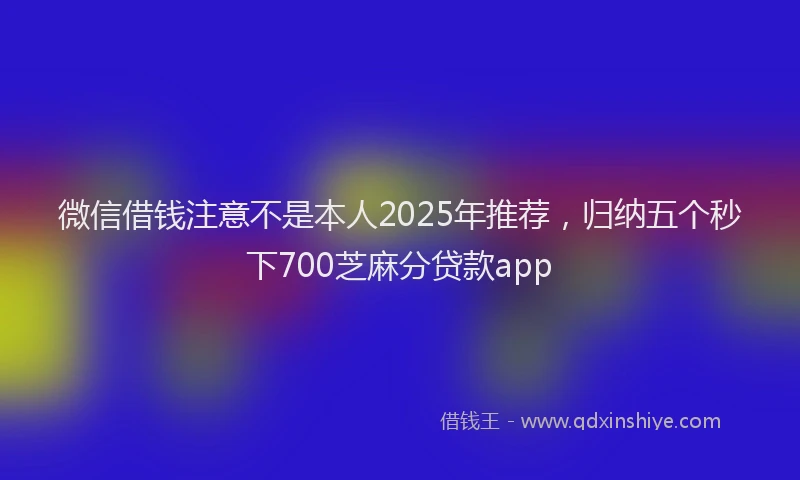 微信借钱注意不是本人2025年推荐，归纳五个秒下700芝麻分贷款app