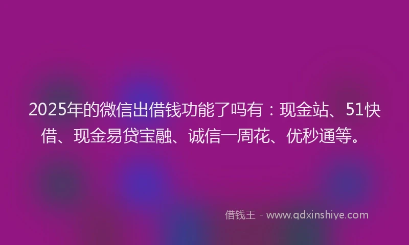 2025年的微信出借钱功能了吗有：现金站、51快借、现金易贷宝融、诚信一周花、优秒通等。