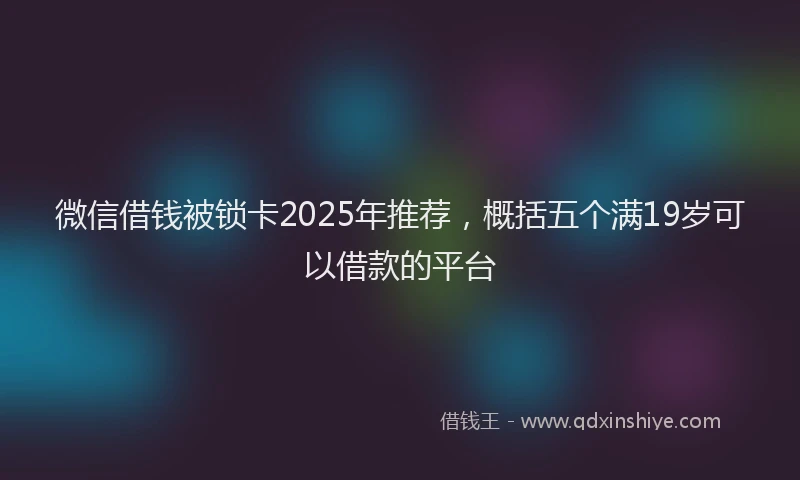 微信借钱被锁卡2025年推荐，概括五个满19岁可以借款的平台