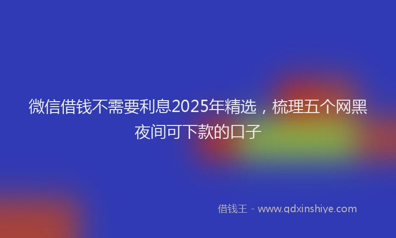微信借钱不需要利息2025年精选，梳理五个网黑夜间可下款的口子