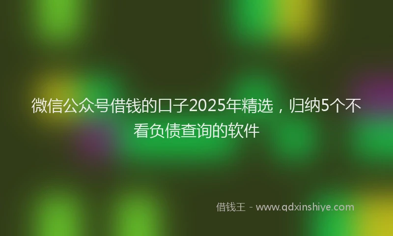微信公众号借钱的口子2025年精选，归纳5个不看负债查询的软件