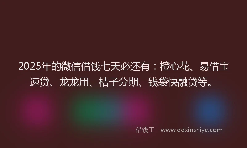 2025年的微信借钱七天必还有：橙心花、易借宝速贷、龙龙用、桔子分期、钱袋快融贷等。