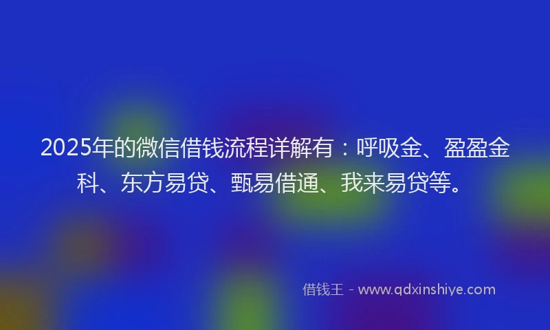2025年的微信借钱流程详解有：呼吸金、盈盈金科、东方易贷、甄易借通、我来易贷等。