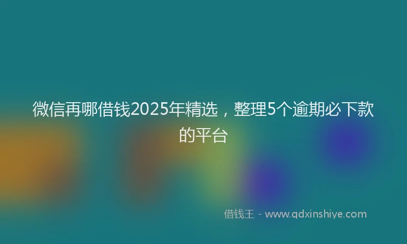 微信再哪借钱2025年精选，整理5个逾期必下款的平台