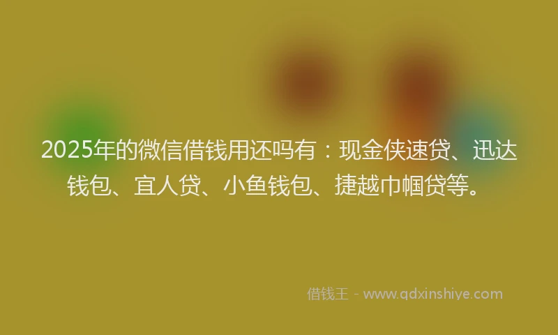 2025年的微信借钱用还吗有：现金侠速贷、迅达钱包、宜人贷、小鱼钱包、捷越巾帼贷等。