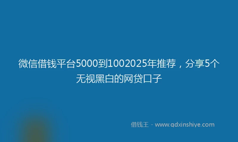 微信借钱平台5000到1002025年推荐，分享5个无视黑白的网贷口子