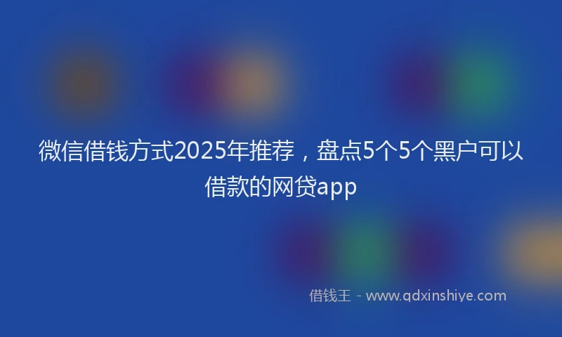 微信借钱方式2025年推荐，盘点5个5个黑户可以借款的网贷app