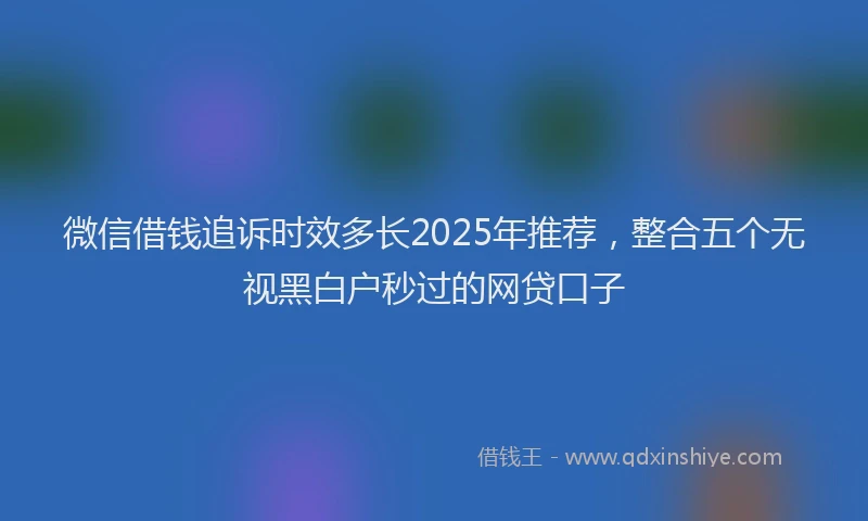 微信借钱追诉时效多长2025年推荐，整合五个无视黑白户秒过的网贷口子