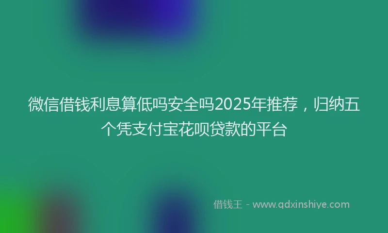 微信借钱利息算低吗安全吗2025年推荐，归纳五个凭支付宝花呗贷款的平台