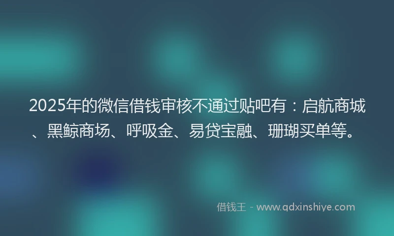 2025年的微信借钱审核不通过贴吧有：启航商城、黑鲸商场、呼吸金、易贷宝融、珊瑚买单等。