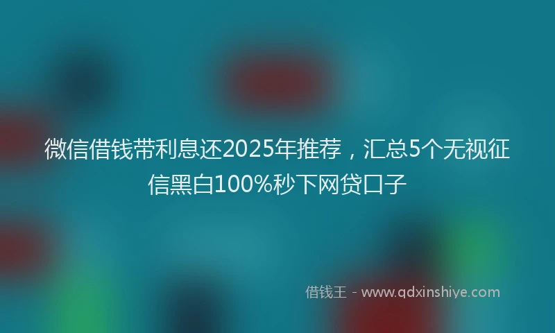 微信借钱带利息还2025年推荐，汇总5个无视征信黑白100%秒下网贷口子