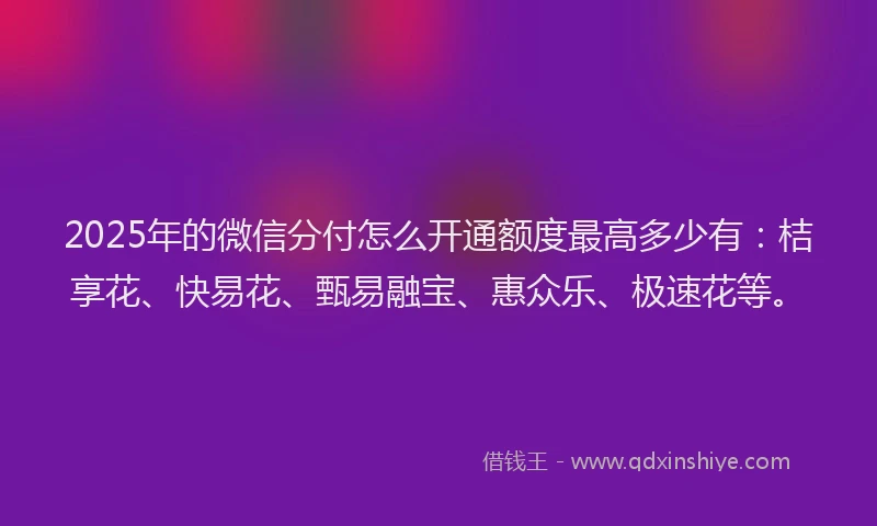 2025年的微信分付怎么开通额度最高多少有：桔享花、快易花、甄易融宝、惠众乐、极速花等。