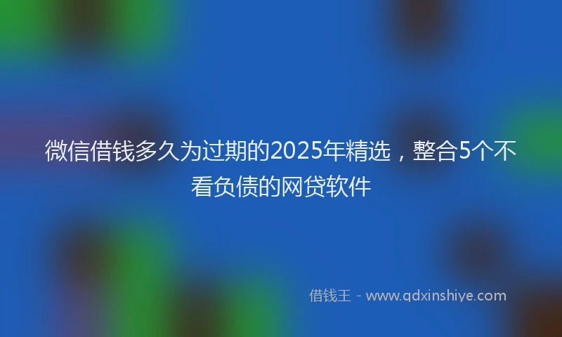 微信借钱多久为过期的2025年精选，整合5个不看负债的网贷软件