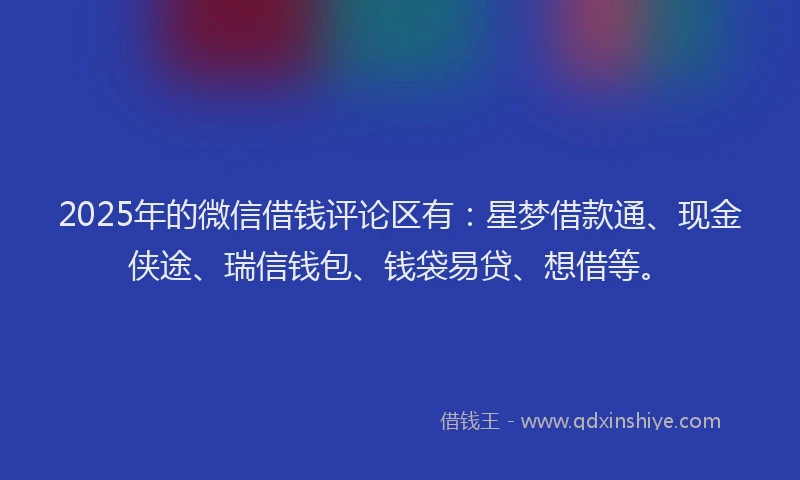 2025年的微信借钱评论区有：星梦借款通、现金侠途、瑞信钱包、钱袋易贷、想借等。
