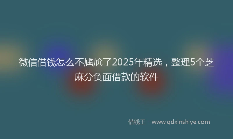 微信借钱怎么不尴尬了2025年精选，整理5个芝麻分负面借款的软件