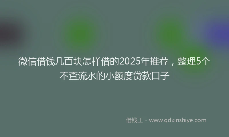 微信借钱几百块怎样借的2025年推荐，整理5个不查流水的小额度贷款口子