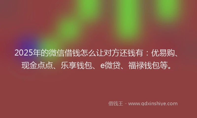 2025年的微信借钱怎么让对方还钱有：优易购、现金点点、乐享钱包、e微贷、福禄钱包等。