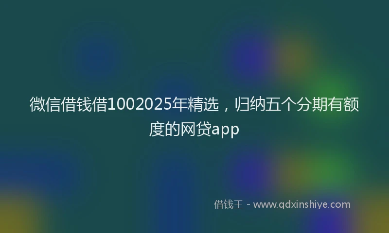 微信借钱借1002025年精选，归纳五个分期有额度的网贷app