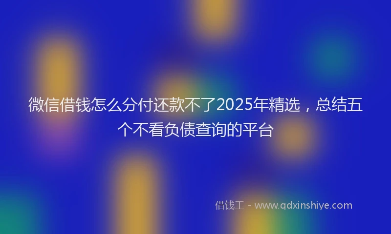 微信借钱怎么分付还款不了2025年精选，总结五个不看负债查询的平台