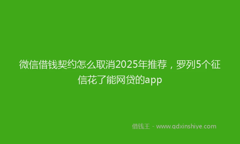 微信借钱契约怎么取消2025年推荐，罗列5个征信花了能网贷的app