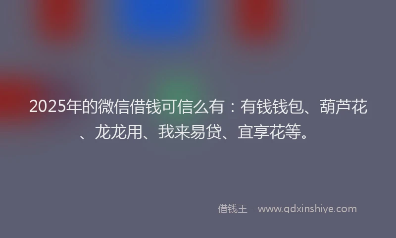2025年的微信借钱可信么有：有钱钱包、葫芦花、龙龙用、我来易贷、宜享花等。