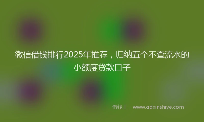 微信借钱排行2025年推荐，归纳五个不查流水的小额度贷款口子