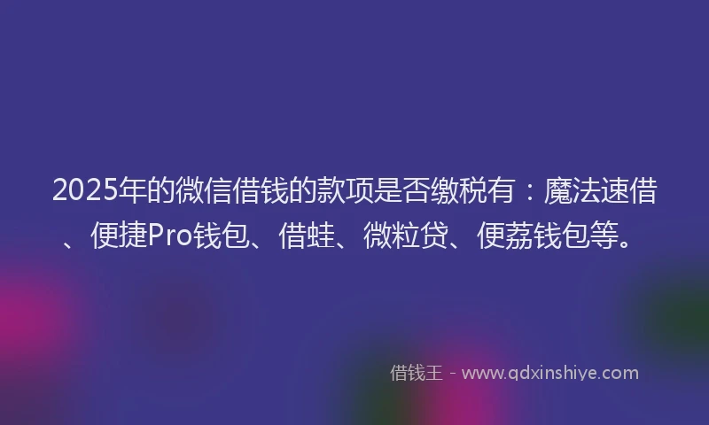 2025年的微信借钱的款项是否缴税有：魔法速借、便捷Pro钱包、借蛙、微粒贷、便荔钱包等。