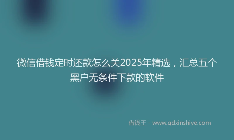 微信借钱定时还款怎么关2025年精选，汇总五个黑户无条件下款的软件