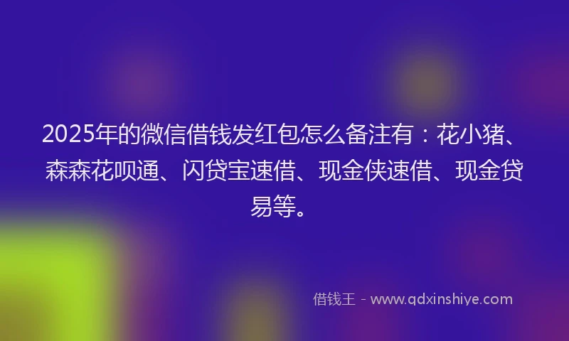 2025年的微信借钱发红包怎么备注有：花小猪、森森花呗通、闪贷宝速借、现金侠速借、现金贷易等。