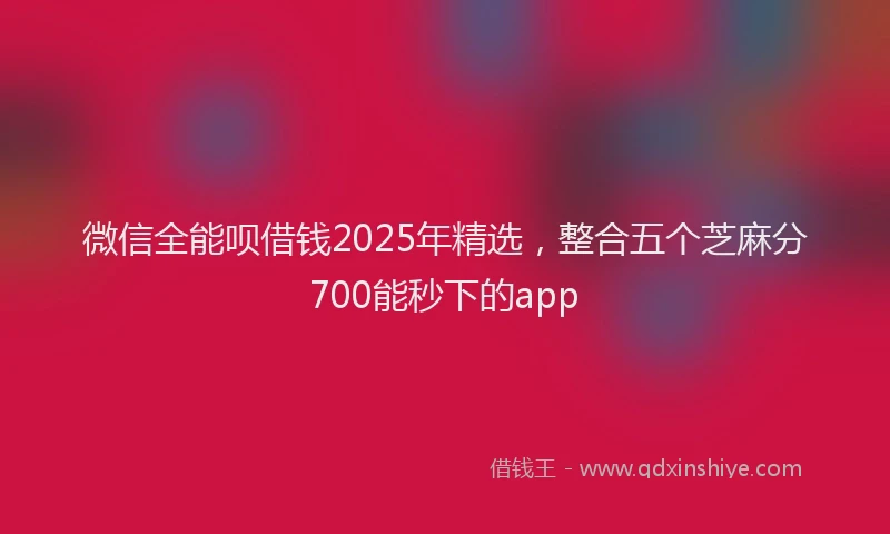微信全能呗借钱2025年精选，整合五个芝麻分700能秒下的app