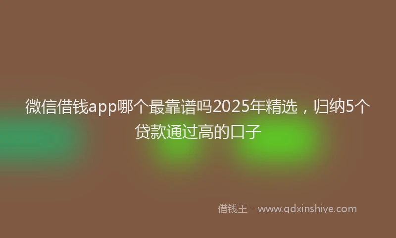 微信借钱app哪个最靠谱吗2025年精选，归纳5个贷款通过高的口子