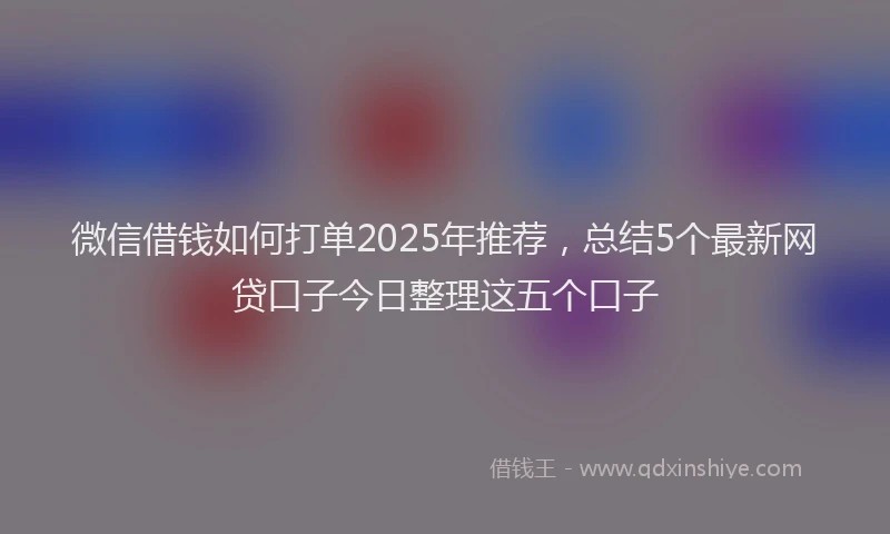 微信借钱如何打单2025年推荐，总结5个最新网贷口子今日整理这五个口子