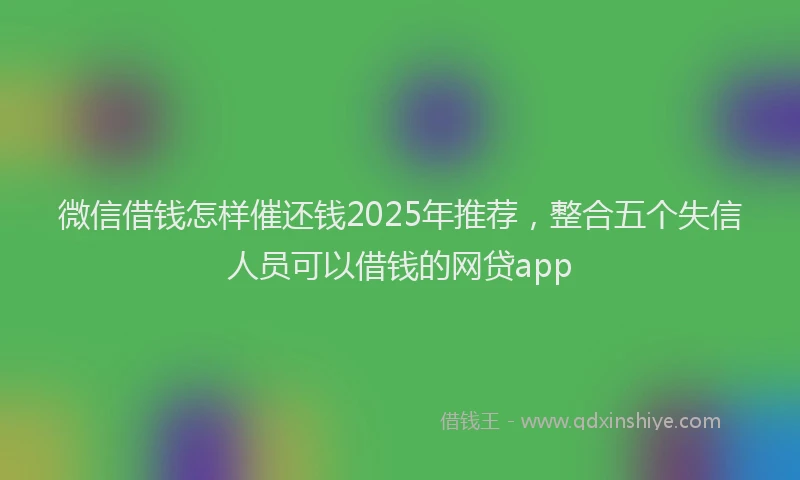 微信借钱怎样催还钱2025年推荐，整合五个失信人员可以借钱的网贷app