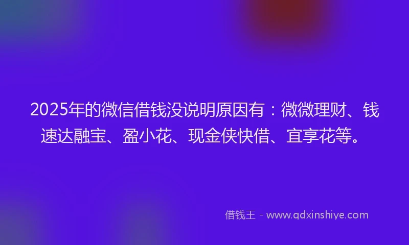 2025年的微信借钱没说明原因有：微微理财、钱速达融宝、盈小花、现金侠快借、宜享花等。