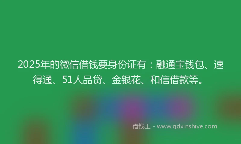 2025年的微信借钱要身份证有：融通宝钱包、速得通、51人品贷、金银花、和信借款等。