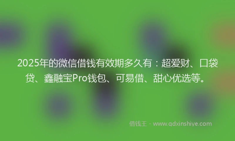 2025年的微信借钱有效期多久有:超爱财、口袋贷、鑫融宝Pro钱包、可易借、甜心优选等。