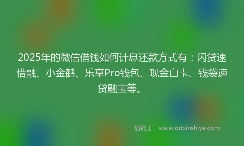 2025年的微信借钱如何计息还款方式有：闪贷速借融、小金鹤、乐享Pro钱包、现金白卡、钱袋速贷融宝等。