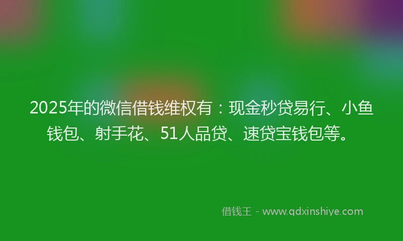 2025年的微信借钱维权有：现金秒贷易行、小鱼钱包、射手花、51人品贷、速贷宝钱包等。