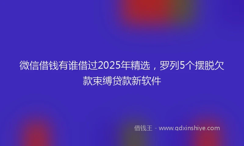 微信借钱有谁借过2025年精选，罗列5个摆脱欠款束缚贷款新软件