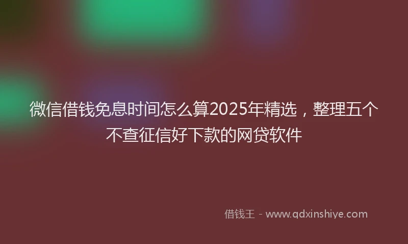 微信借钱免息时间怎么算2025年精选，整理五个不查征信好下款的网贷软件