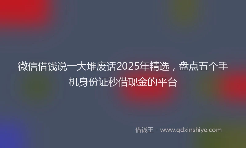 微信借钱说一大堆废话2025年精选，盘点五个手机身份证秒借现金的平台