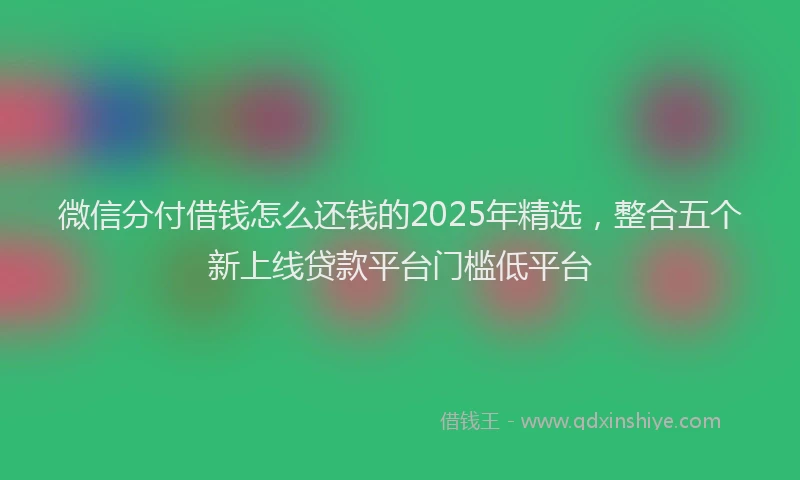 微信分付借钱怎么还钱的2025年精选，整合五个新上线贷款平台门槛低平台