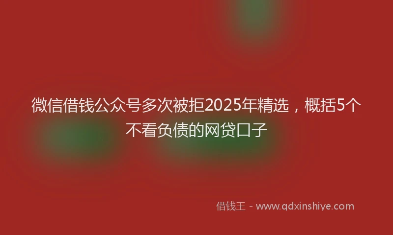 微信借钱公众号多次被拒2025年精选，概括5个不看负债的网贷口子