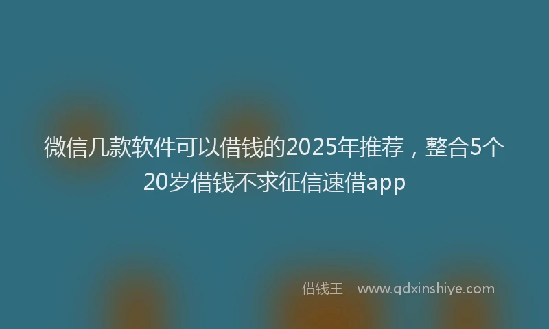 微信几款软件可以借钱的2025年推荐，整合5个20岁借钱不求征信速借app