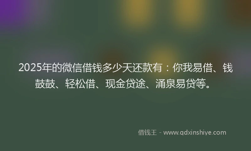2025年的微信借钱多少天还款有：你我易借、钱鼓鼓、轻松借、现金贷途、涌泉易贷等。
