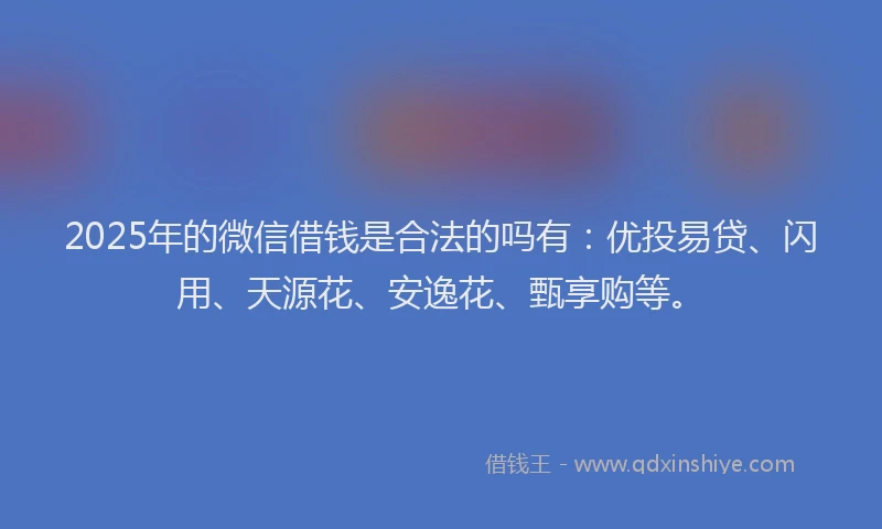2025年的微信借钱是合法的吗有：优投易贷、闪用、天源花、安逸花、甄享购等。