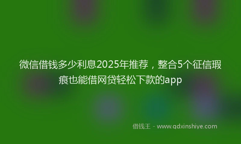 微信借钱多少利息2025年推荐，整合5个征信瑕疵也能借网贷轻松下款的app