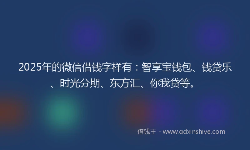2025年的微信借钱字样有：智享宝钱包、钱贷乐、时光分期、东方汇、你我贷等。