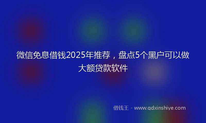 微信免息借钱2025年推荐，盘点5个黑户可以做大额贷款软件